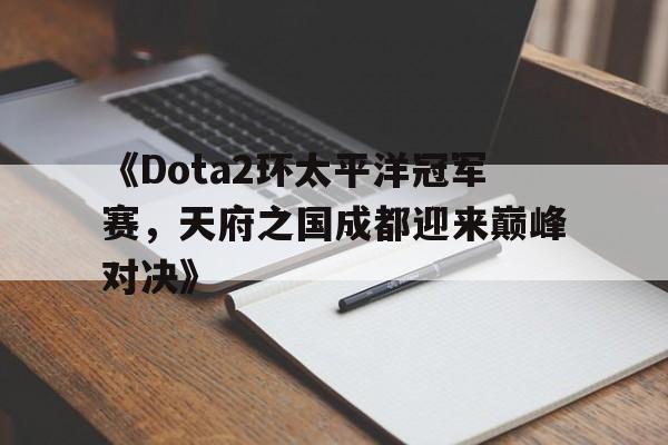 爱游戏体育（AYX）官方APP下载-包含《Dota2环太平洋冠军赛，天府之国成都迎来巅峰对决》的词条